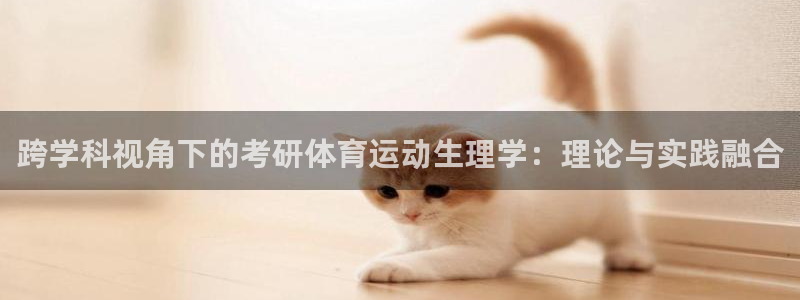 天天体育频道直播：跨学科视角下的考研体育运动生理学：理论与实践融合